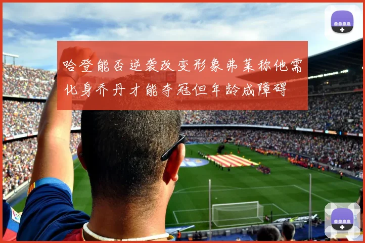 哈登能否逆袭改变形象弗莱称他需化身乔丹才能夺冠但年龄成障碍