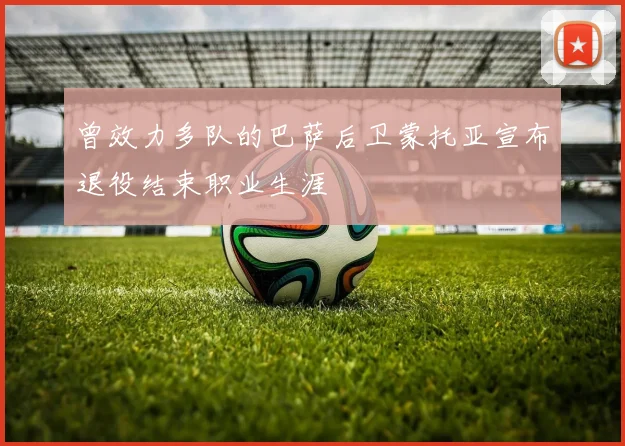 曾效力多队的巴萨后卫蒙托亚宣布退役结束职业生涯