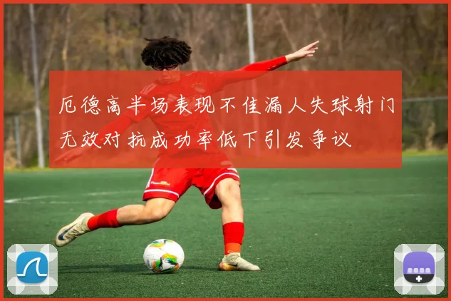 厄德高半场表现不佳漏人失球射门无效对抗成功率低下引发争议