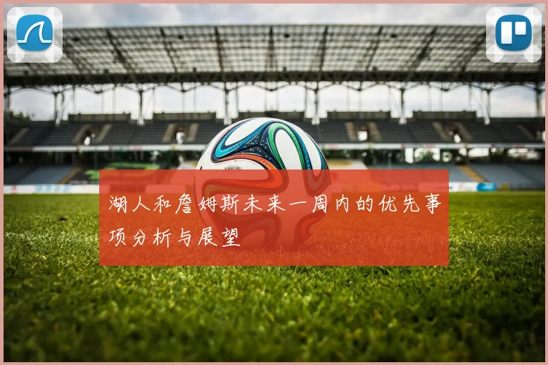 湖人和詹姆斯未来一周内的优先事项分析与展望