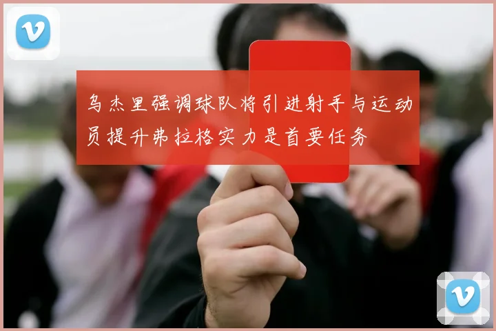 乌杰里强调球队将引进射手与运动员提升弗拉格实力是首要任务