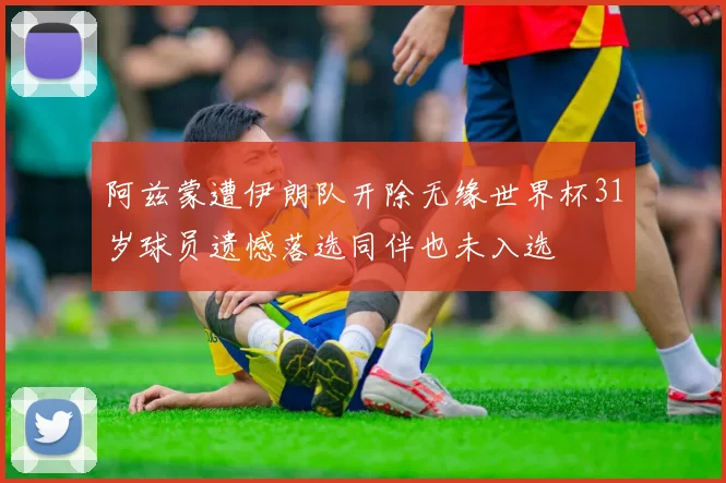 阿兹蒙遭伊朗队开除无缘世界杯31岁球员遗憾落选同伴也未入选