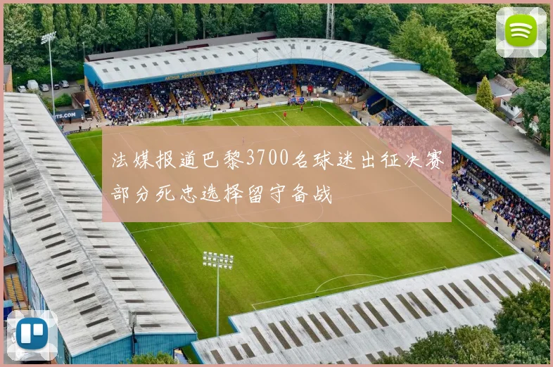 法媒报道巴黎3700名球迷出征决赛部分死忠选择留守备战