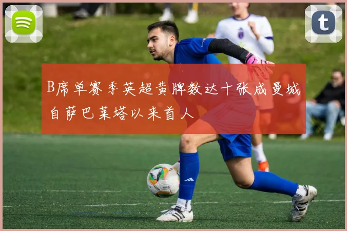 B席单赛季英超黄牌数达十张成曼城自萨巴莱塔以来首人