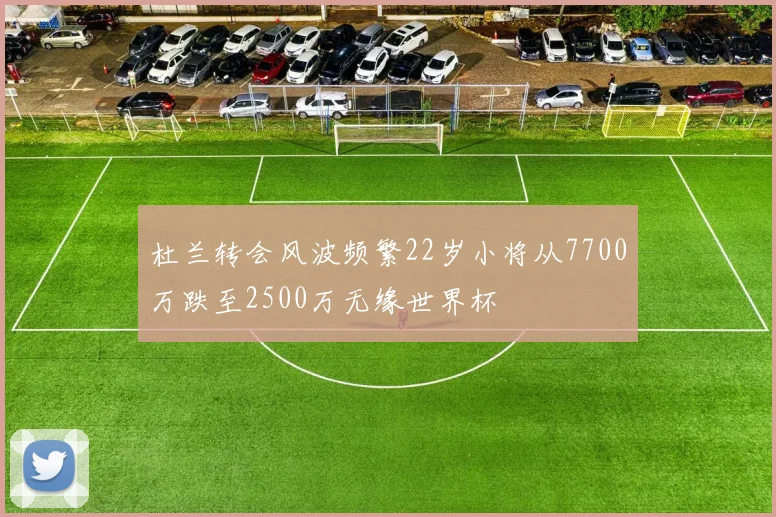 杜兰转会风波频繁22岁小将从7700万跌至2500万无缘世界杯