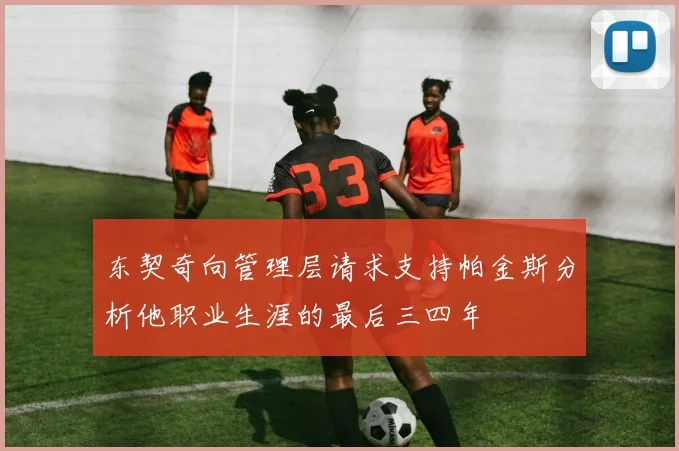 东契奇向管理层请求支持帕金斯分析他职业生涯的最后三四年