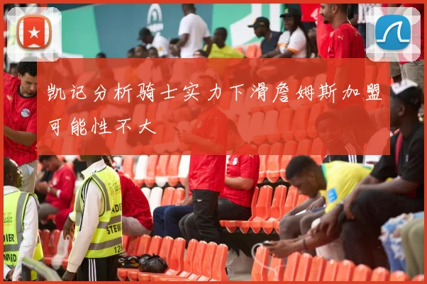 凯记分析骑士实力下滑詹姆斯加盟可能性不大