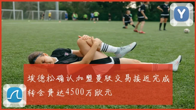 埃德松确认加盟曼联交易接近完成转会费达4500万欧元