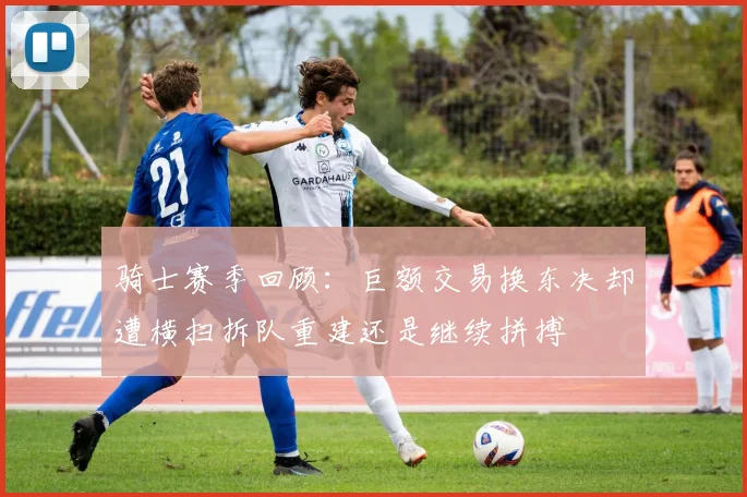 骑士赛季回顾：巨额交易换东决却遭横扫拆队重建还是继续拼搏