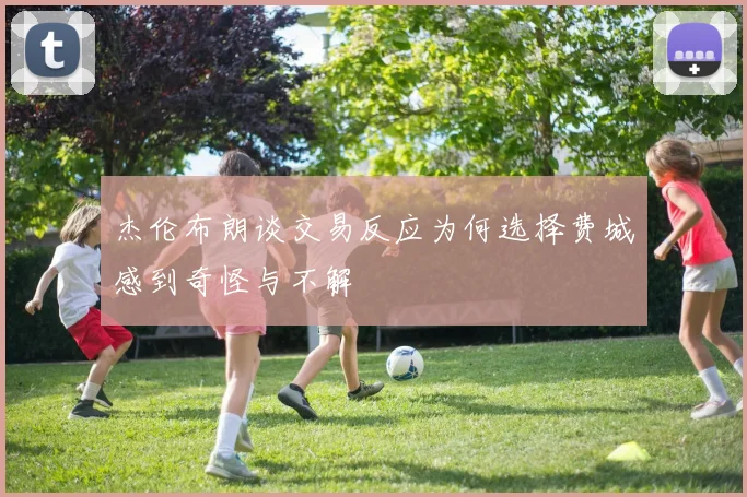 杰伦布朗谈交易反应为何选择费城感到奇怪与不解