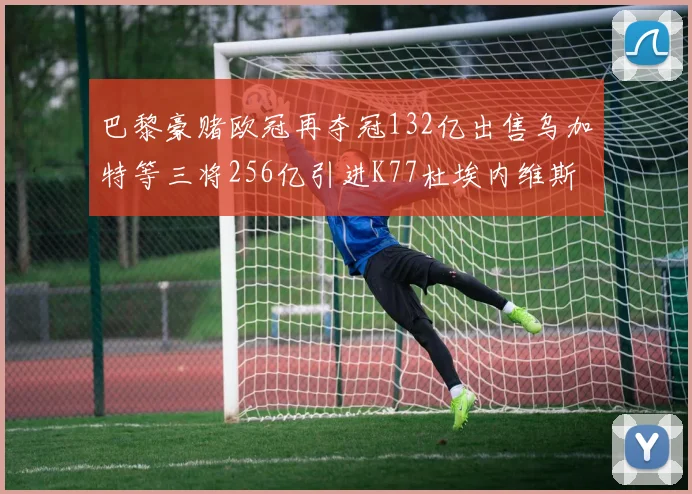巴黎豪赌欧冠再夺冠132亿出售乌加特等三将256亿引进K77杜埃内维斯等五名新援