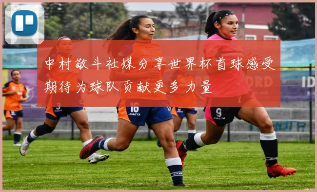 中村敬斗社媒分享世界杯首球感受期待为球队贡献更多力量