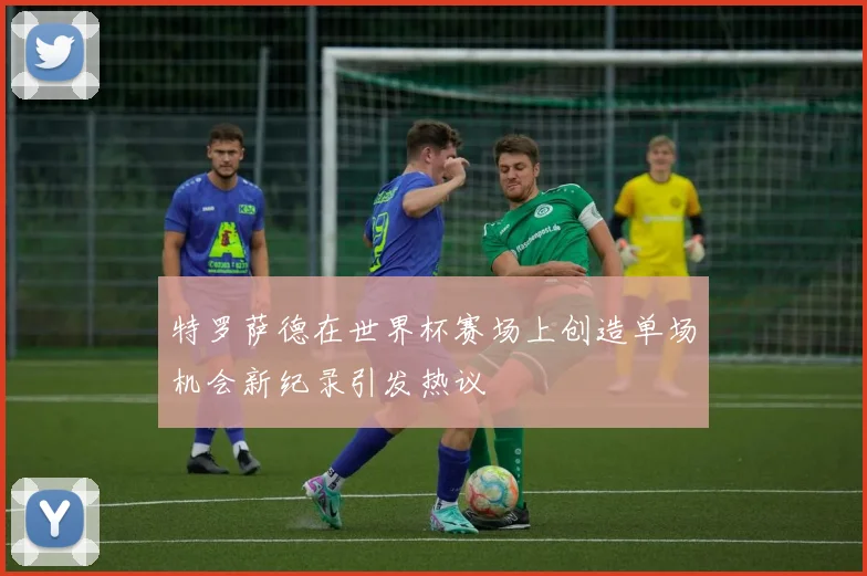 特罗萨德在世界杯赛场上创造单场机会新纪录引发热议