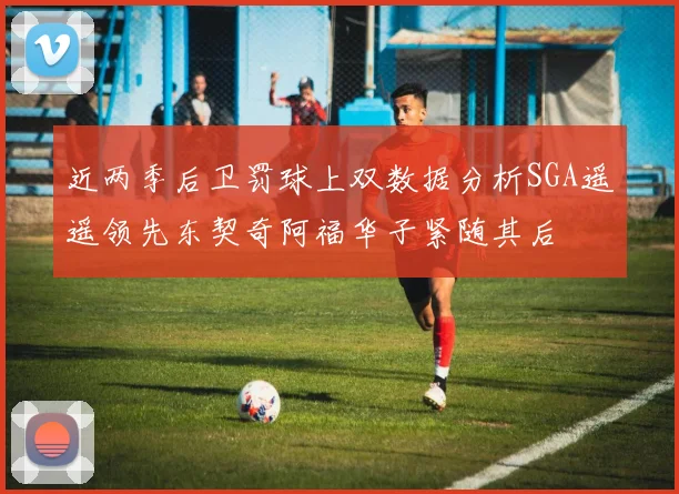 近两季后卫罚球上双数据分析SGA遥遥领先东契奇阿福华子紧随其后