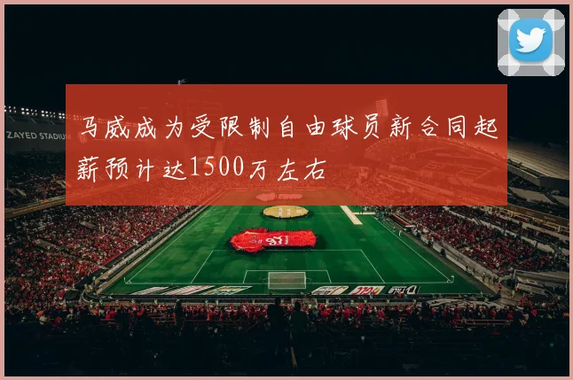 马威成为受限制自由球员新合同起薪预计达1500万左右