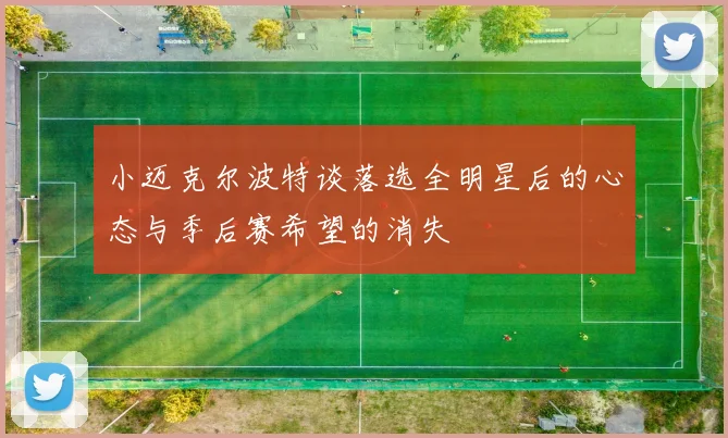 小迈克尔波特谈落选全明星后的心态与季后赛希望的消失