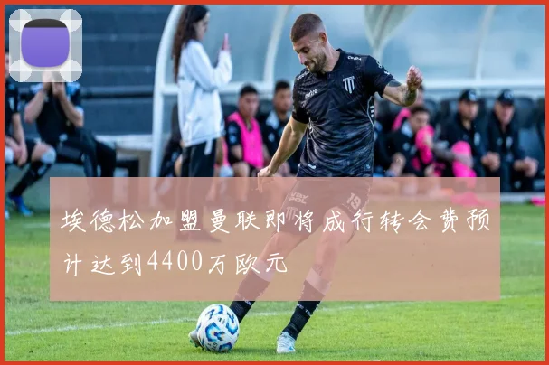 埃德松加盟曼联即将成行转会费预计达到4400万欧元